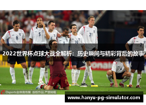 2022世界杯点球大战全解析：历史瞬间与精彩背后的故事