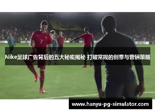 Nike足球广告背后的五大秘密揭秘 打破常规的创意与营销策略