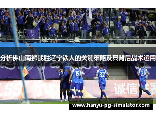 分析佛山南狮战胜辽宁铁人的关键策略及其背后战术运用