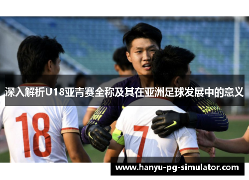 深入解析U18亚青赛全称及其在亚洲足球发展中的意义