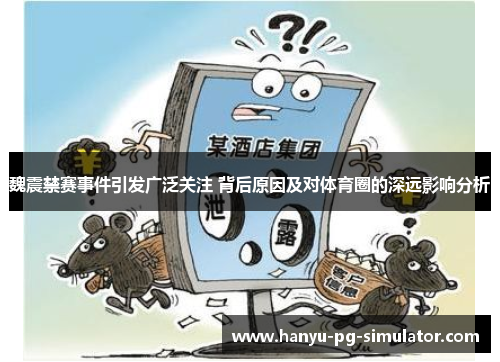 魏震禁赛事件引发广泛关注 背后原因及对体育圈的深远影响分析