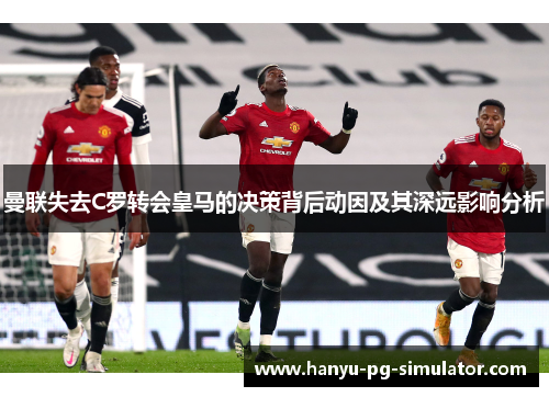 曼联失去C罗转会皇马的决策背后动因及其深远影响分析