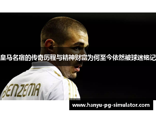皇马名宿的传奇历程与精神财富为何至今依然被球迷铭记