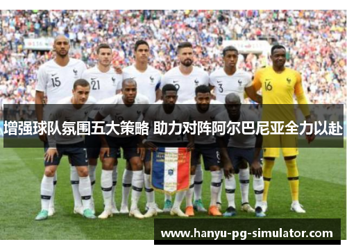 增强球队氛围五大策略 助力对阵阿尔巴尼亚全力以赴