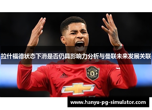 拉什福德状态下滑是否仍具影响力分析与曼联未来发展关联