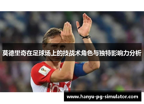 莫德里奇在足球场上的技战术角色与独特影响力分析