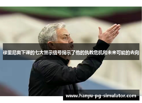 穆里尼奥下课的七大警示信号揭示了他的执教危机和未来可能的去向