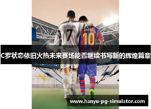 C罗状态依旧火热未来赛场能否继续书写新的辉煌篇章