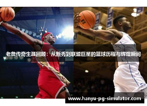 老詹传奇生涯回顾：从新秀到联盟巨星的篮球历程与辉煌瞬间