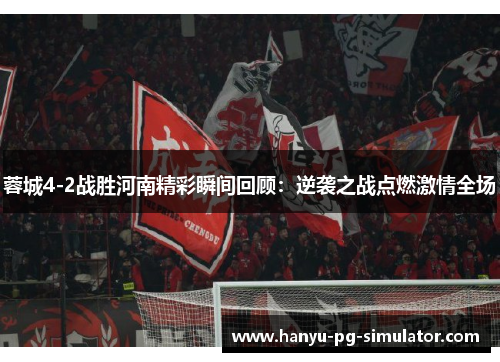 蓉城4-2战胜河南精彩瞬间回顾:逆袭之战点燃激情全场 蓉城4-2战胜河南精彩瞬间回顾:逆袭之战点燃激情全场