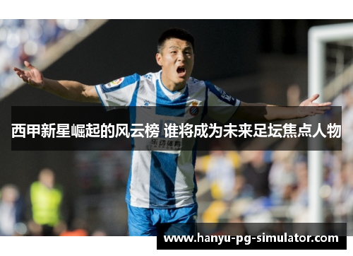 西甲新星崛起的风云榜 谁将成为未来足坛焦点人物