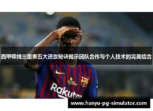 西甲锋线三重奏五大进攻秘诀揭示团队合作与个人技术的完美结合