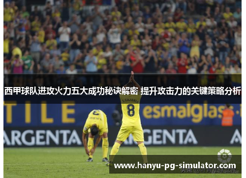 西甲球队进攻火力五大成功秘诀解密 提升攻击力的关键策略分析