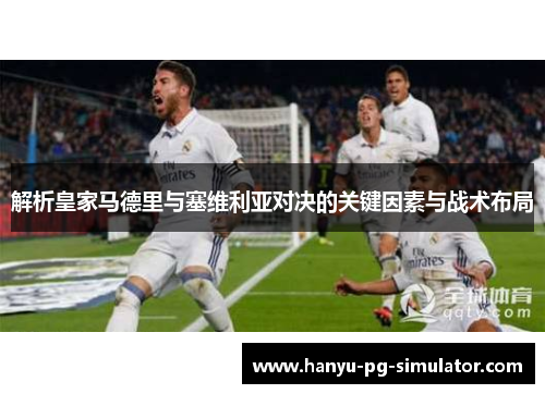 解析皇家马德里与塞维利亚对决的关键因素与战术布局