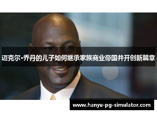 迈克尔·乔丹的儿子如何继承家族商业帝国并开创新篇章