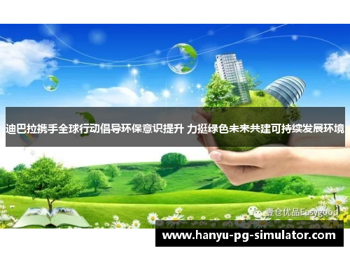 迪巴拉携手全球行动倡导环保意识提升 力挺绿色未来共建可持续发展环境