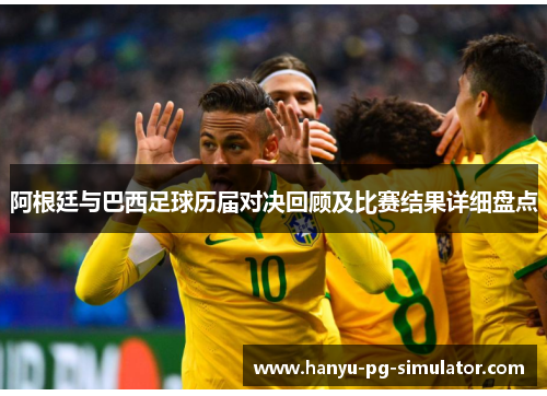 阿根廷与巴西足球历届对决回顾及比赛结果详细盘点