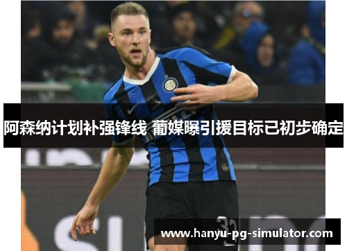 阿森纳计划补强锋线 葡媒曝引援目标已初步确定 阿森纳计划补强锋线 葡媒曝引援目标已初步确定