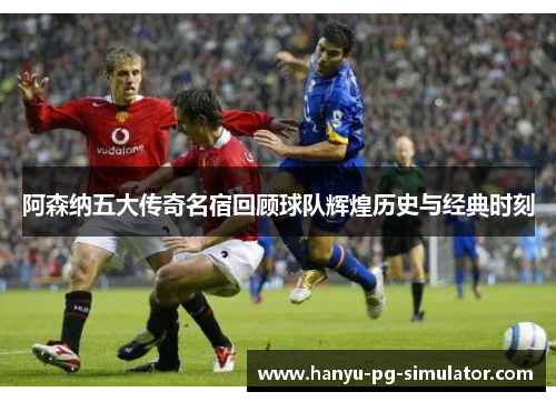 阿森纳五大传奇名宿回顾球队辉煌历史与经典时刻 阿森纳五大传奇名宿回顾球队辉煌历史与经典时刻