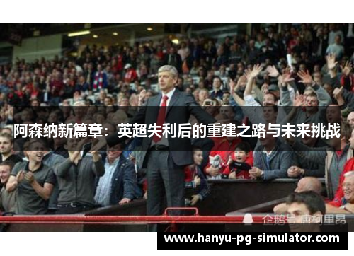 阿森纳新篇章：英超失利后的重建之路与未来挑战