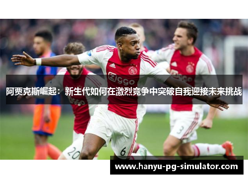 阿贾克斯崛起：新生代如何在激烈竞争中突破自我迎接未来挑战