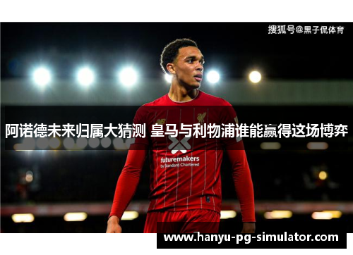 阿诺德未来归属大猜测 皇马与利物浦谁能赢得这场博弈