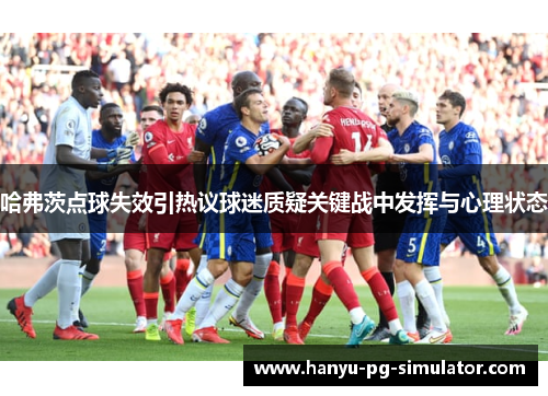 哈弗茨点球失效引热议球迷质疑关键战中发挥与心理状态