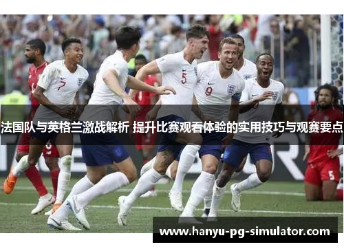 法国队与英格兰激战解析 提升比赛观看体验的实用技巧与观赛要点