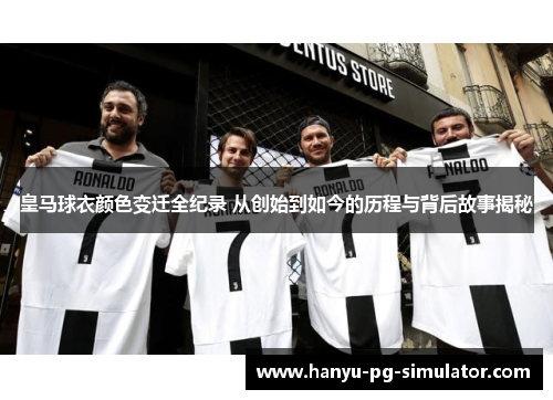 皇马球衣颜色变迁全纪录 从创始到如今的历程与背后故事揭秘