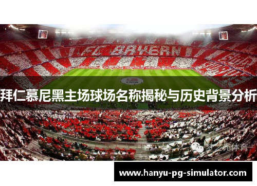 拜仁慕尼黑主场球场名称揭秘与历史背景分析 拜仁慕尼黑主场球场名称揭秘与历史背景分析