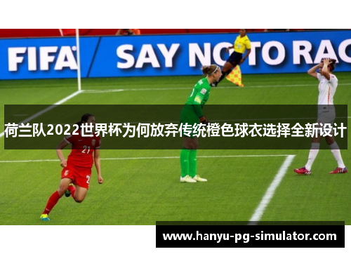 荷兰队2022世界杯为何放弃传统橙色球衣选择全新设计