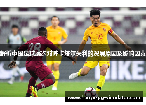 解析中国足球屡次对阵卡塔尔失利的深层原因及影响因素