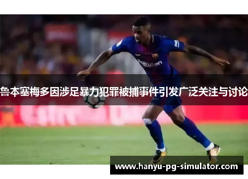 鲁本塞梅多因涉足暴力犯罪被捕事件引发广泛关注与讨论