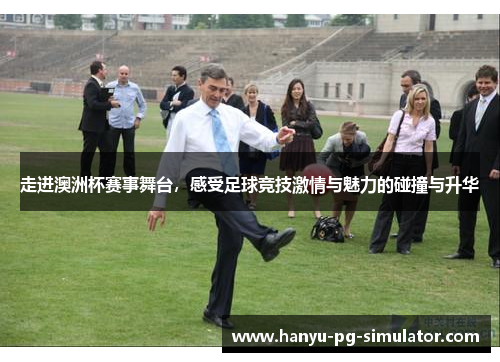 走进澳洲杯赛事舞台，感受足球竞技激情与魅力的碰撞与升华