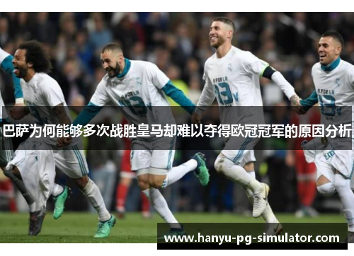 巴萨为何能够多次战胜皇马却难以夺得欧冠冠军的原因分析