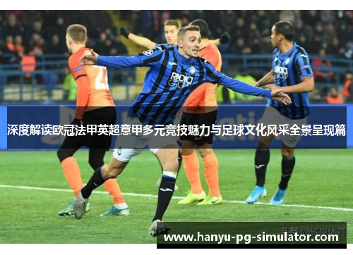 深度解读欧冠法甲英超意甲多元竞技魅力与足球文化风采全景呈现篇