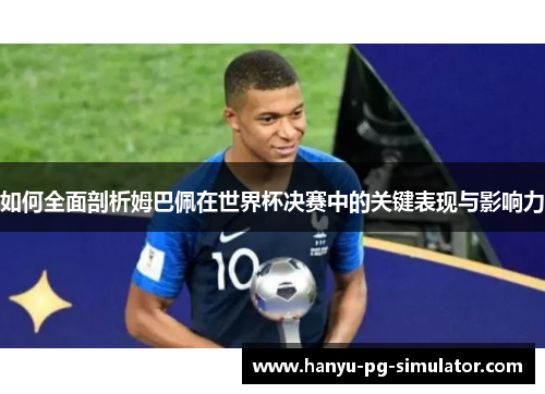 如何全面剖析姆巴佩在世界杯决赛中的关键表现与影响力