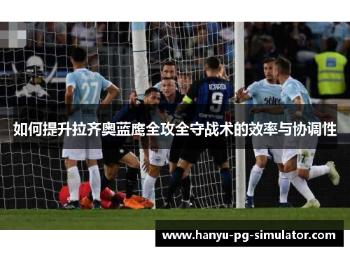如何提升拉齐奥蓝鹰全攻全守战术的效率与协调性 如何提升拉齐奥蓝鹰全攻全守战术的效率与协调性