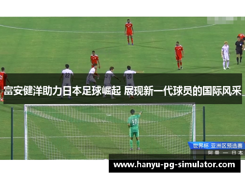 富安健洋助力日本足球崛起 展现新一代球员的国际风采 富安健洋助力日本足球崛起 展现新一代球员的国际风采