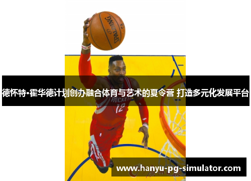 德怀特·霍华德计划创办融合体育与艺术的夏令营 打造多元化发展平台