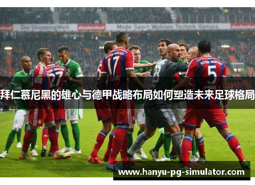 拜仁慕尼黑的雄心与德甲战略布局如何塑造未来足球格局
