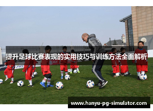 提升足球比赛表现的实用技巧与训练方法全面解析