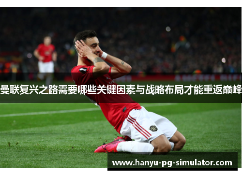 曼联复兴之路需要哪些关键因素与战略布局才能重返巅峰