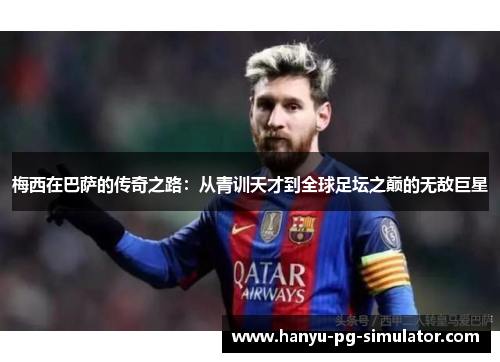梅西在巴萨的传奇之路：从青训天才到全球足坛之巅的无敌巨星