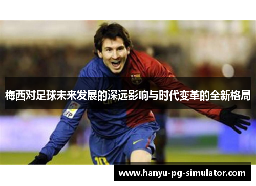 梅西对足球未来发展的深远影响与时代变革的全新格局