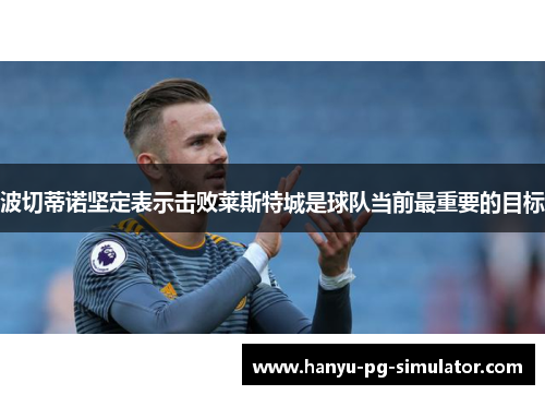 波切蒂诺坚定表示击败莱斯特城是球队当前最重要的目标 波切蒂诺坚定表示击败莱斯特城是球队当前最重要的目标
