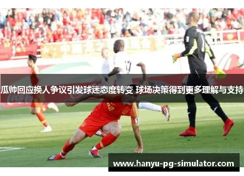 瓜帅回应换人争议引发球迷态度转变 球场决策得到更多理解与支持