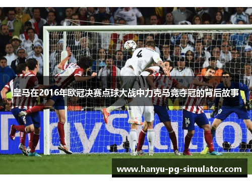 皇马在2016年欧冠决赛点球大战中力克马竞夺冠的背后故事
