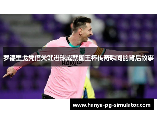 罗德里戈凭借关键进球成就国王杯传奇瞬间的背后故事