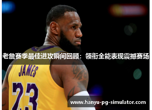 老詹赛季最佳进攻瞬间回顾：领衔全能表现震撼赛场